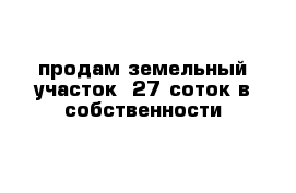 продам земельный участок -27 соток в собственности